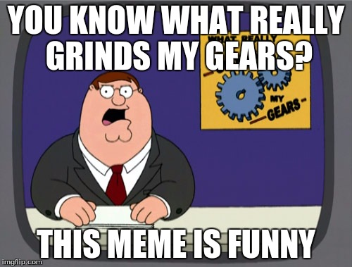 Peter Griffin News | YOU KNOW WHAT REALLY GRINDS MY GEARS? THIS MEME IS FUNNY | image tagged in memes,peter griffin news | made w/ Imgflip meme maker