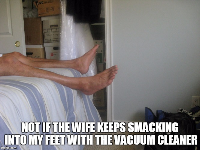 NOT IF THE WIFE KEEPS SMACKING INTO MY FEET WITH THE VACUUM CLEANER | made w/ Imgflip meme maker