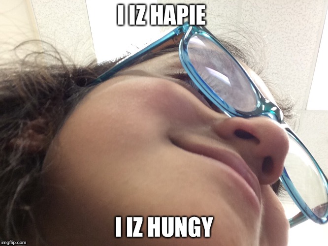 I IZ HAPIE; I IZ HUNGY | image tagged in say that again i dare you | made w/ Imgflip meme maker