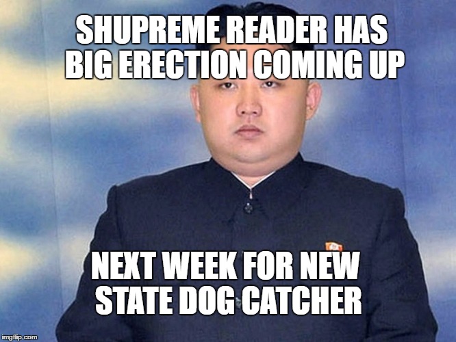 Kim Jong Dong | SHUPREME READER HAS BIG ERECTION COMING UP; NEXT WEEK FOR NEW STATE DOG CATCHER | image tagged in memes,kim jong un,election,boner,erection,north korea | made w/ Imgflip meme maker