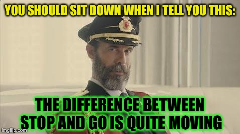 Captain Obvious | YOU SHOULD SIT DOWN WHEN I TELL YOU THIS:; THE DIFFERENCE BETWEEN STOP AND GO IS QUITE MOVING | image tagged in captain obvious | made w/ Imgflip meme maker