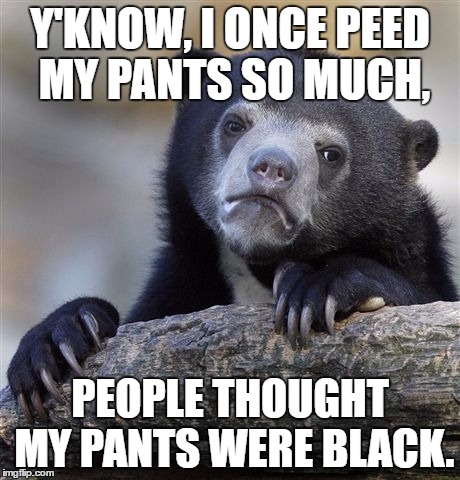 Confession Bear | Y'KNOW, I ONCE PEED MY PANTS SO MUCH, PEOPLE THOUGHT MY PANTS WERE BLACK. | image tagged in memes,confession bear | made w/ Imgflip meme maker