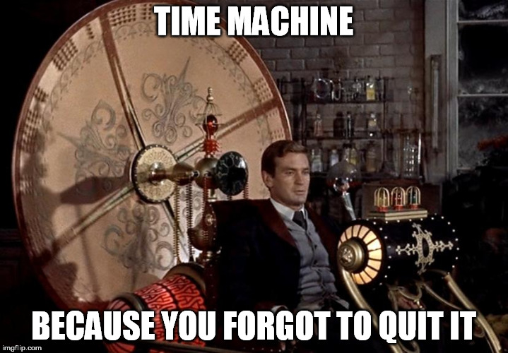 time machine | TIME MACHINE; BECAUSE YOU FORGOT TO QUIT IT | image tagged in time machine | made w/ Imgflip meme maker