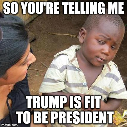 Third World Skeptical Kid Meme | SO YOU'RE TELLING ME TRUMP IS FIT TO BE PRESIDENT | image tagged in memes,third world skeptical kid | made w/ Imgflip meme maker