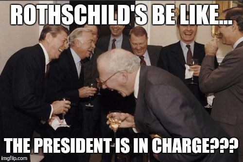 Laughing Men In Suits Meme | ROTHSCHILD'S BE LIKE... THE PRESIDENT IS IN CHARGE??? | image tagged in memes,laughing men in suits | made w/ Imgflip meme maker