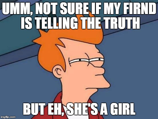 Futurama Fry | UMM, NOT SURE IF MY FIRND IS TELLING THE TRUTH; BUT EH, SHE'S A GIRL | image tagged in memes,futurama fry | made w/ Imgflip meme maker