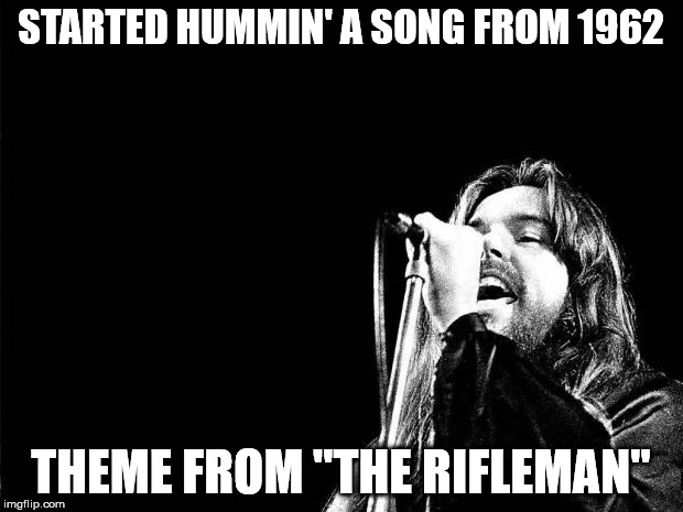 Bob Seger Quote | STARTED HUMMIN' A SONG FROM 1962; THEME FROM "THE RIFLEMAN" | image tagged in bob seger quote | made w/ Imgflip meme maker