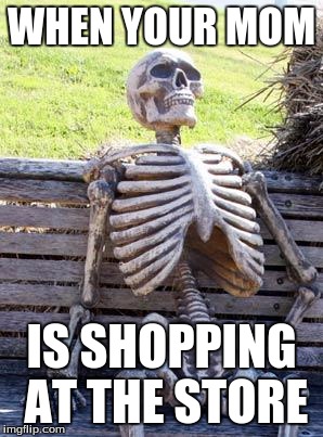 Waiting Skeleton | WHEN YOUR MOM; IS SHOPPING AT THE STORE | image tagged in memes,waiting skeleton | made w/ Imgflip meme maker