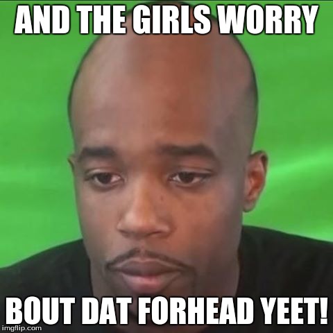  AND THE GIRLS WORRY; BOUT DAT FORHEAD YEET! | image tagged in funny,yeezy,yeet,cash,nasty | made w/ Imgflip meme maker