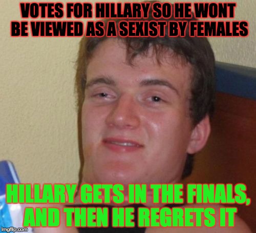 Don't care if they call you a sexist! | VOTES FOR HILLARY SO HE WONT BE VIEWED AS A SEXIST BY FEMALES; HILLARY GETS IN THE FINALS, AND THEN HE REGRETS IT | image tagged in memes,10 guy,hillary clinton,elections 2016,us elections | made w/ Imgflip meme maker