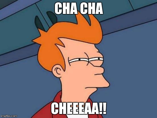 Futurama Fry | CHA CHA; CHEEEAA!! | image tagged in memes,futurama fry | made w/ Imgflip meme maker