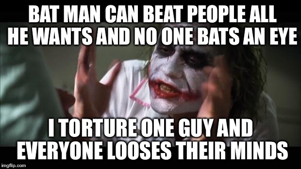 And everybody loses their minds Meme | BAT MAN CAN BEAT PEOPLE ALL HE WANTS AND NO ONE BATS AN EYE; I TORTURE ONE GUY AND EVERYONE LOOSES THEIR MINDS | image tagged in memes,and everybody loses their minds | made w/ Imgflip meme maker