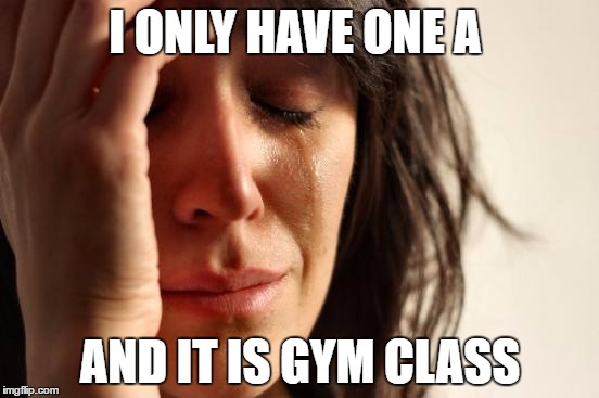 First World Problems | I ONLY HAVE ONE A; AND IT IS GYM CLASS | image tagged in memes,first world problems | made w/ Imgflip meme maker
