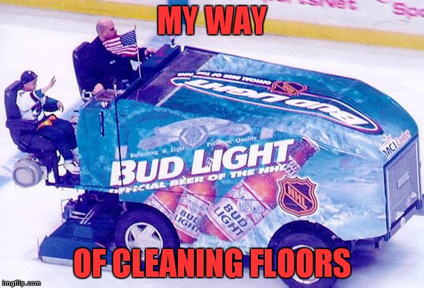 MY WAY; OF CLEANING FLOORS | image tagged in zambonijpg | made w/ Imgflip meme maker