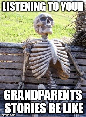 Waiting Skeleton Meme | LISTENING TO YOUR; GRANDPARENTS STORIES BE LIKE | image tagged in memes,waiting skeleton | made w/ Imgflip meme maker