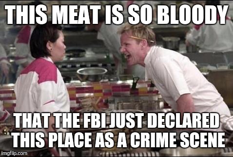 Angry Chef Gordon Ramsay | THIS MEAT IS SO BLOODY; THAT THE FBI JUST DECLARED THIS PLACE AS A CRIME SCENE | image tagged in memes,angry chef gordon ramsay | made w/ Imgflip meme maker