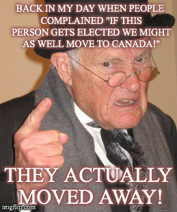 Back In My Day | BACK IN MY DAY WHEN PEOPLE COMPLAINED "IF THIS PERSON GETS ELECTED WE MIGHT AS WELL MOVE TO CANADA!"; THEY ACTUALLY MOVED AWAY! | image tagged in memes,back in my day | made w/ Imgflip meme maker