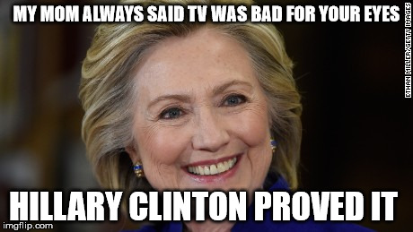 Hillary Clinton U Mad | MY MOM ALWAYS SAID TV WAS BAD FOR YOUR EYES; HILLARY CLINTON PROVED IT | image tagged in hillary clinton u mad | made w/ Imgflip meme maker