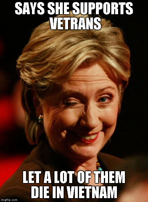 Hilary Clinton | SAYS SHE SUPPORTS VETRANS; LET A LOT OF THEM DIE IN VIETNAM | image tagged in hilary clinton | made w/ Imgflip meme maker