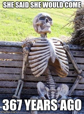 Waiting Skeleton | SHE SAID SHE WOULD COME; 367 YEARS AGO | image tagged in memes,waiting skeleton | made w/ Imgflip meme maker