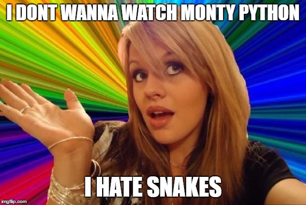 i hate snakes | I DONT WANNA WATCH MONTY PYTHON; I HATE SNAKES | image tagged in stupid girl meme,monty python,snakes | made w/ Imgflip meme maker