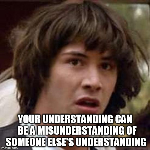 What if... | YOUR UNDERSTANDING CAN  BE A MISUNDERSTANDING OF SOMEONE ELSE'S UNDERSTANDING | image tagged in memes,conspiracy keanu | made w/ Imgflip meme maker