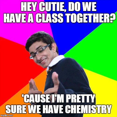 I've always wanted to try this out... | HEY CUTIE, DO WE HAVE A CLASS TOGETHER? 'CAUSE I'M PRETTY SURE WE HAVE CHEMISTRY | image tagged in memes,subtle pickup liner,trhtimmy | made w/ Imgflip meme maker