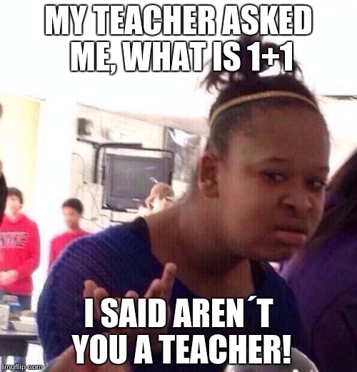 Black Girl Wat | MY TEACHER ASKED ME, WHAT IS 1+1; I SAID AREN´T YOU A TEACHER! | image tagged in memes,black girl wat | made w/ Imgflip meme maker