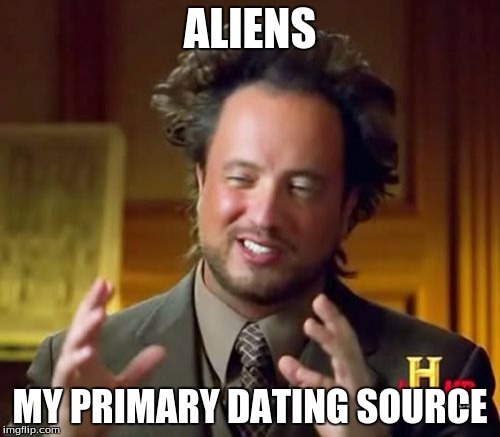Ancient Aliens | ALIENS; MY PRIMARY DATING SOURCE | image tagged in memes,ancient aliens | made w/ Imgflip meme maker