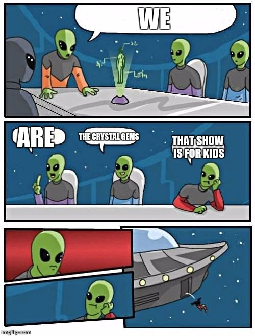 Alien Meeting Suggestion | WE; ARE; THE CRYSTAL GEMS; THAT SHOW IS FOR KIDS | image tagged in memes,alien meeting suggestion | made w/ Imgflip meme maker