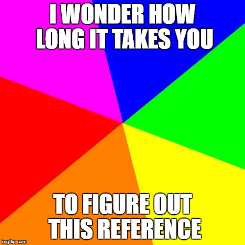 Hint: Look In The Comment Section |  I WONDER HOW LONG IT TAKES YOU; TO FIGURE OUT THIS REFERENCE | image tagged in memes,blank colored background | made w/ Imgflip meme maker