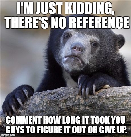 Confession Bear Meme | I'M JUST KIDDING, THERE'S NO REFERENCE COMMENT HOW LONG IT TOOK YOU GUYS TO FIGURE IT OUT OR GIVE UP. | image tagged in memes,confession bear | made w/ Imgflip meme maker