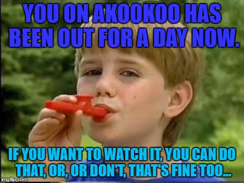 I'm not even joking, it's out on YouTube if you search "You on Akookoo" | YOU ON AKOOKOO HAS BEEN OUT FOR A DAY NOW. IF YOU WANT TO WATCH IT, YOU CAN DO THAT, OR, OR DON'T, THAT'S FINE TOO... | image tagged in you on akookoo | made w/ Imgflip meme maker