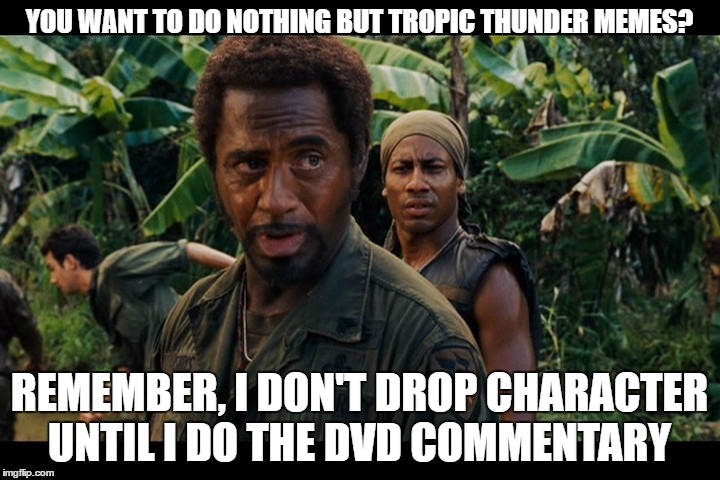 Robert Downey | YOU WANT TO DO NOTHING BUT TROPIC THUNDER MEMES? REMEMBER, I DON'T DROP CHARACTER UNTIL I DO THE DVD COMMENTARY | image tagged in robert downey | made w/ Imgflip meme maker