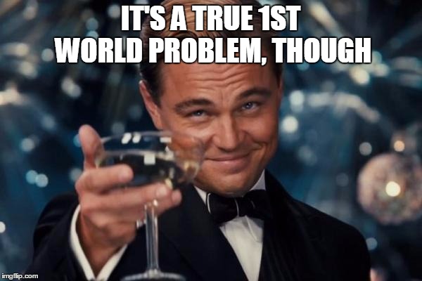 Leonardo Dicaprio Cheers Meme | IT'S A TRUE 1ST WORLD PROBLEM, THOUGH | image tagged in memes,leonardo dicaprio cheers | made w/ Imgflip meme maker