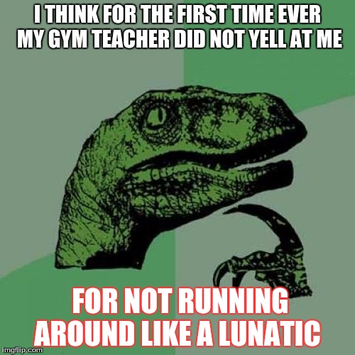 Philosoraptor Meme | I THINK FOR THE FIRST TIME EVER MY GYM TEACHER DID NOT YELL AT ME; FOR NOT RUNNING AROUND LIKE A LUNATIC | image tagged in memes,philosoraptor | made w/ Imgflip meme maker