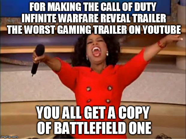 Oprah You Get A | FOR MAKING THE CALL OF DUTY INFINITE WARFARE REVEAL TRAILER THE WORST GAMING TRAILER ON YOUTUBE; YOU ALL GET A COPY OF BATTLEFIELD ONE | image tagged in memes,oprah you get a | made w/ Imgflip meme maker