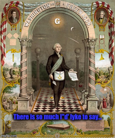 Ahem.....shh...... | There is so much I''d' lyke to say... | image tagged in illuminati confirmed,george washington,the most interesting man in the world,election 2016 | made w/ Imgflip meme maker