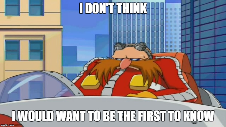 Eggman is Disappointed - Sonic X | I DON'T THINK I WOULD WANT TO BE THE FIRST TO KNOW | image tagged in eggman is disappointed - sonic x | made w/ Imgflip meme maker