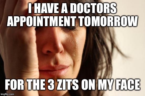 Karma is a real B!TCH. I never should have posted the emergency room pimple story.  | I HAVE A DOCTORS APPOINTMENT TOMORROW; FOR THE 3 ZITS ON MY FACE | image tagged in memes,first world problems | made w/ Imgflip meme maker