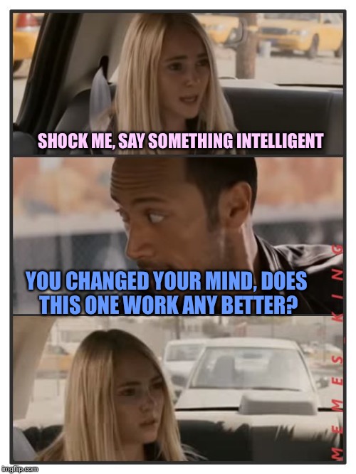 The Rock Driving - Sara Reaction | SHOCK ME, SAY SOMETHING INTELLIGENT; YOU CHANGED YOUR MIND, DOES THIS ONE WORK ANY BETTER? | image tagged in the rock driving - sara reaction,memes | made w/ Imgflip meme maker
