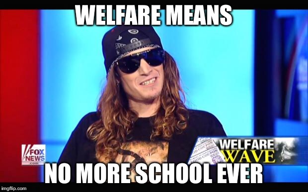 Welfare surfer | WELFARE MEANS NO MORE SCHOOL EVER | image tagged in welfare surfer | made w/ Imgflip meme maker