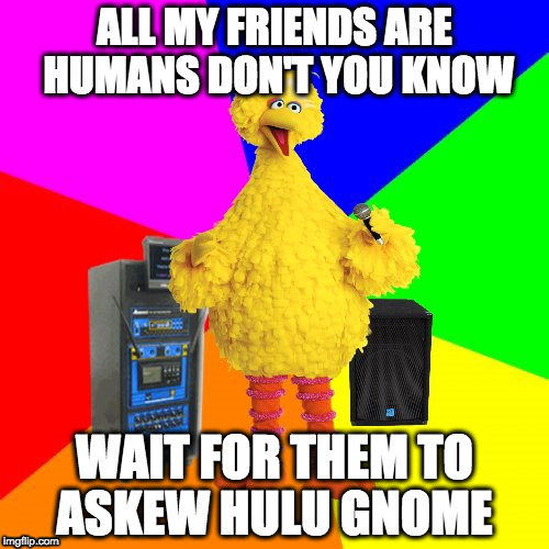 Big Bird Sings 21 Pilots |  ALL MY FRIENDS ARE HUMANS DON'T YOU KNOW; WAIT FOR THEM TO ASKEW HULU GNOME | image tagged in wrong lyrics karaoke big bird,21 pilots,heathens | made w/ Imgflip meme maker