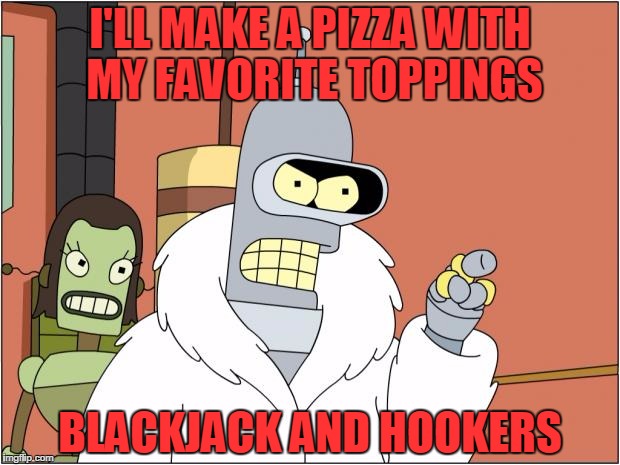 Bender Meme | I'LL MAKE A PIZZA WITH MY FAVORITE TOPPINGS; BLACKJACK AND HOOKERS | image tagged in memes,bender | made w/ Imgflip meme maker