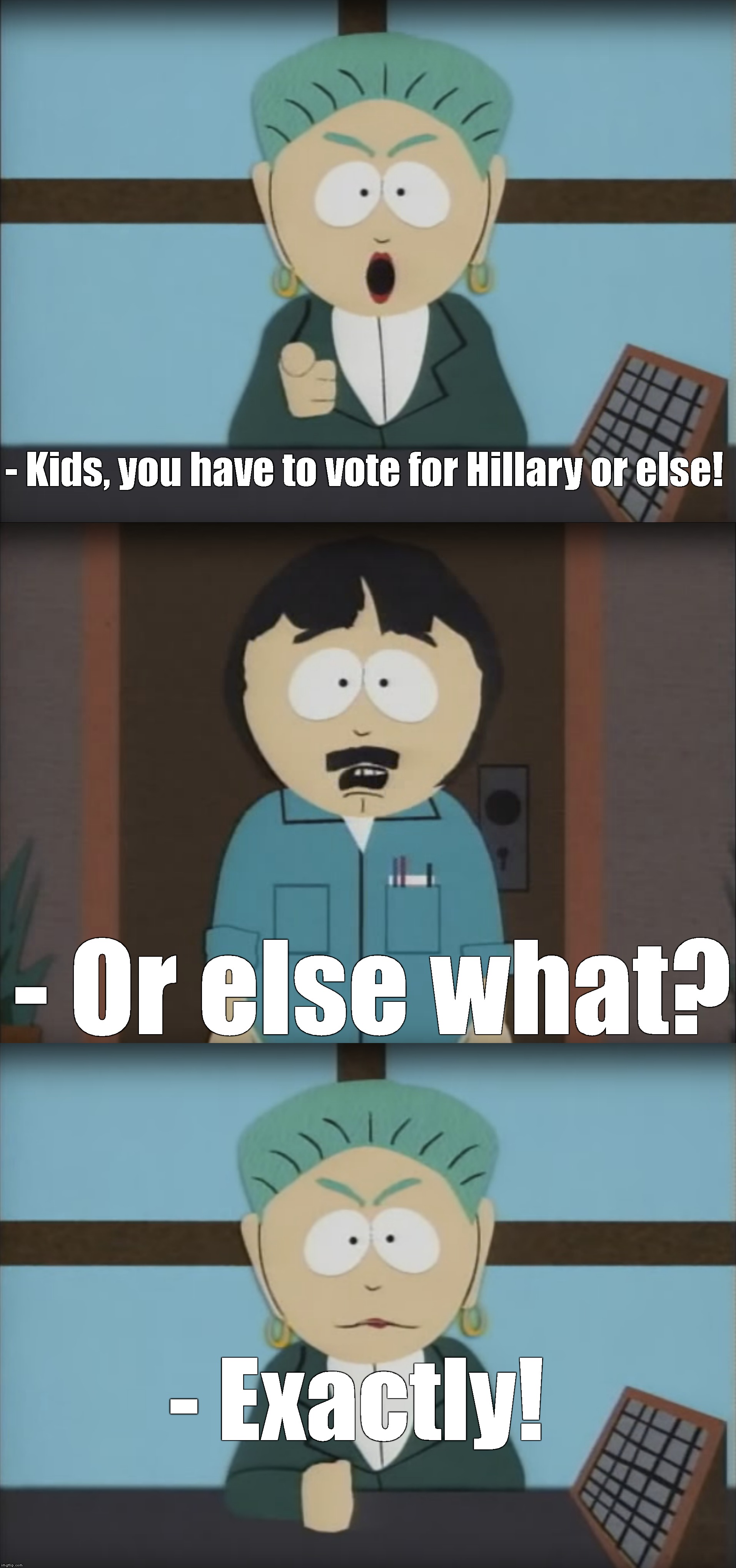 - Kids, you have to vote for Hillary or else! - Or else what? - Exactly! | image tagged in hillary clinton 2016 | made w/ Imgflip meme maker