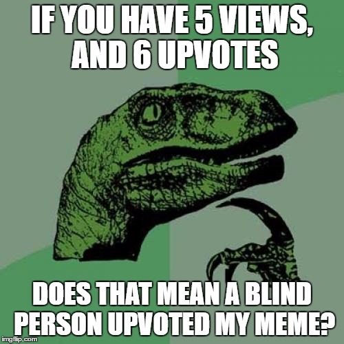 Philosoraptor | IF YOU HAVE 5 VIEWS, AND 6 UPVOTES; DOES THAT MEAN A BLIND PERSON UPVOTED MY MEME? | image tagged in memes,philosoraptor | made w/ Imgflip meme maker
