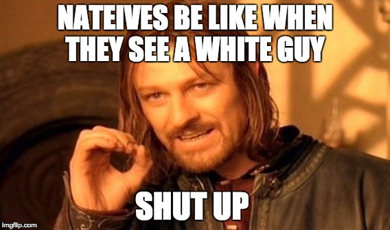 One Does Not Simply Meme | NATEIVES BE LIKE WHEN THEY SEE A WHITE GUY; SHUT UP | image tagged in memes,one does not simply | made w/ Imgflip meme maker