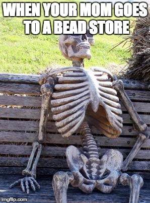 Waiting Skeleton Meme | WHEN YOUR MOM GOES TO A BEAD STORE | image tagged in memes,waiting skeleton | made w/ Imgflip meme maker