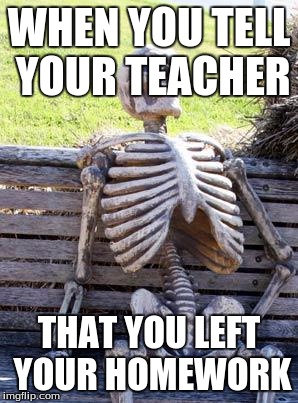 Waiting Skeleton Meme | WHEN YOU TELL YOUR TEACHER; THAT YOU LEFT YOUR HOMEWORK | image tagged in memes,waiting skeleton | made w/ Imgflip meme maker