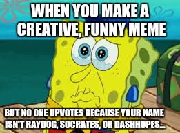 Spongebob cry | WHEN YOU MAKE A CREATIVE, FUNNY MEME; BUT NO ONE UPVOTES BECAUSE YOUR NAME ISN'T RAYDOG, SOCRATES, OR DASHHOPES... | image tagged in spongebob cry,memes,sad,raydog,dashhopes,socrates | made w/ Imgflip meme maker
